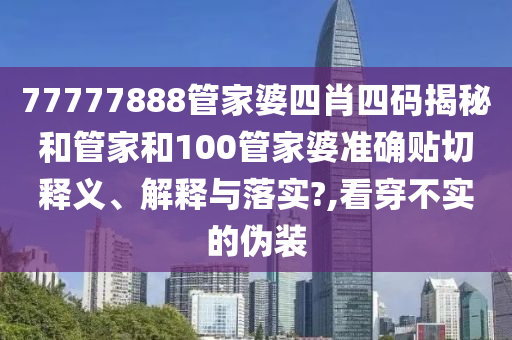 77777888管家婆四肖四码揭秘和管家和100管家婆准确贴切释义、解释与落实?,看穿不实的伪装