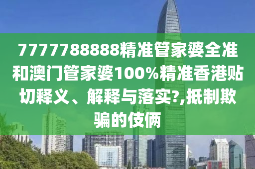 7777788888精准管家婆全准和澳门管家婆100%精准香港贴切释义、解释与落实?,抵制欺骗的伎俩
