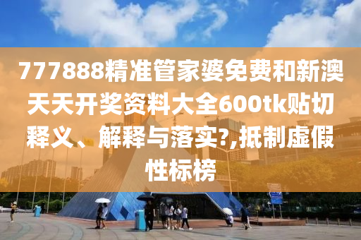 777888精准管家婆免费和新澳天天开奖资料大全600tk贴切释义、解释与落实?,抵制虚假性标榜