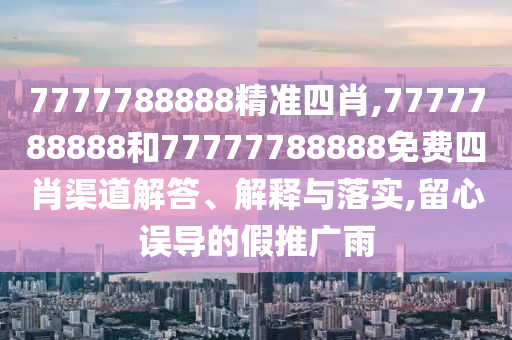 7777788888精准四肖,7777788888和77777788888免费四肖渠道解答、解释与落实,留心误导的假推广雨