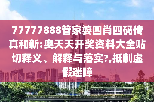 77777888管家婆四肖四码传真和新:奥天天开奖资料大全贴切释义、解释与落实?,抵制虚假迷障