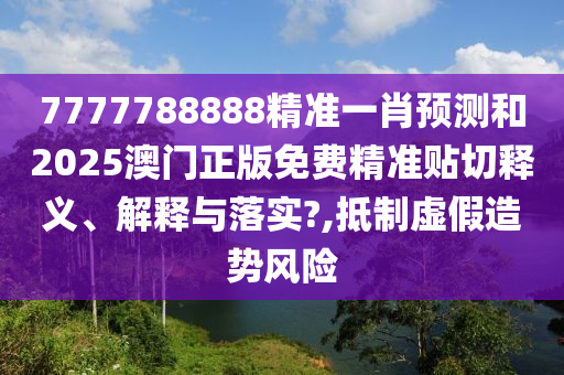 7777788888精准一肖预测和2025澳门正版免费精准贴切释义、解释与落实?,抵制虚假造势风险