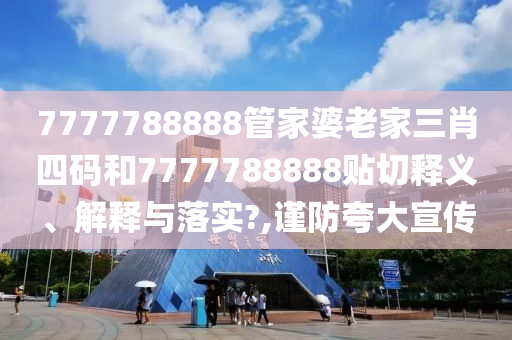 7777788888管家婆老家三肖四码和7777788888贴切释义、解释与落实?,谨防夸大宣传