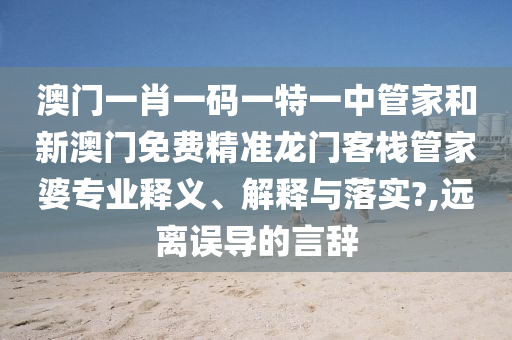 澳门一肖一码一特一中管家和新澳门免费精准龙门客栈管家婆专业释义、解释与落实?,远离误导的言辞
