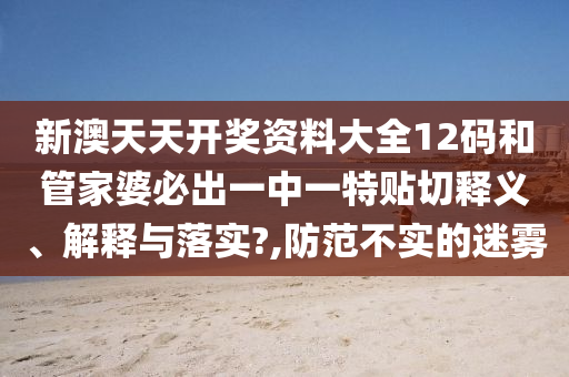 新澳天天开奖资料大全12码和管家婆必出一中一特贴切释义、解释与落实?,防范不实的迷雾
