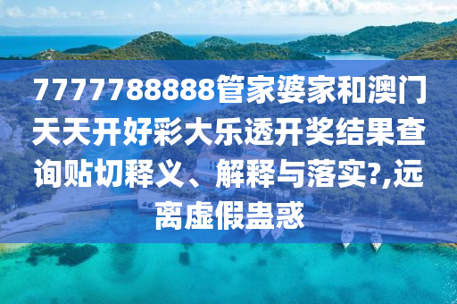 7777788888管家婆家和澳门天天开好彩大乐透开奖结果查询贴切释义、解释与落实?,远离虚假蛊惑