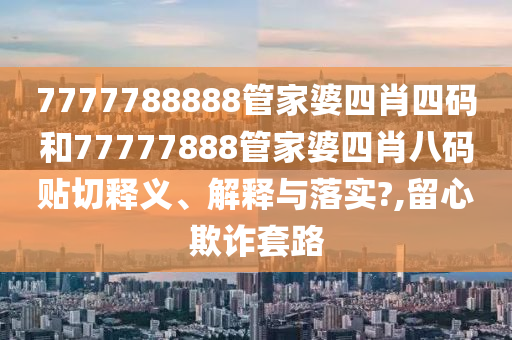 7777788888管家婆四肖四码和77777888管家婆四肖八码贴切释义、解释与落实?,留心欺诈套路
