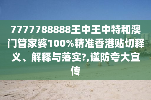 7777788888王中王中特和澳门管家婆100%精准香港贴切释义、解释与落实?,谨防夸大宣传