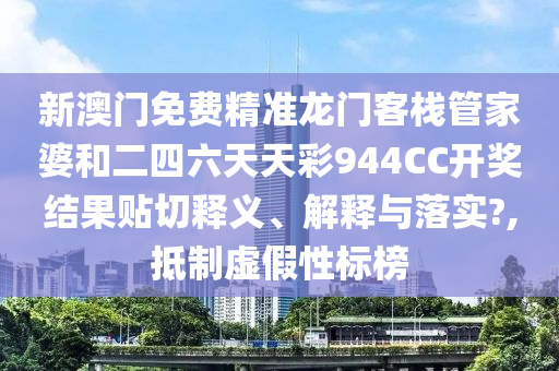 新澳门免费精准龙门客栈管家婆和二四六天天彩944CC开奖结果贴切释义、解释与落实?,抵制虚假性标榜
