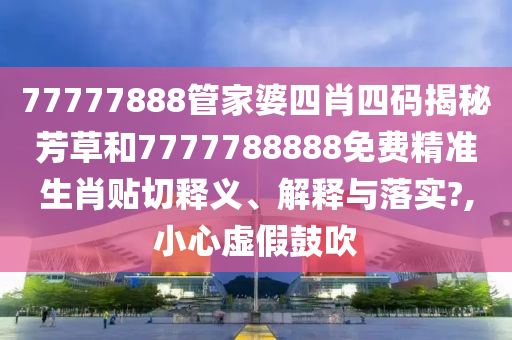 77777888管家婆四肖四码揭秘芳草和7777788888免费精准生肖贴切释义、解释与落实?,小心虚假鼓吹