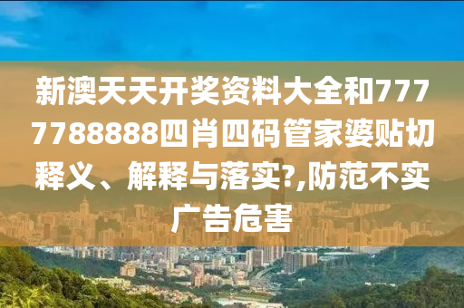 新澳天天开奖资料大全和7777788888四肖四码管家婆贴切释义、解释与落实?,防范不实广告危害