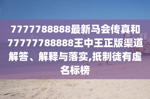 7777788888最新马会传真和77777788888王中王正版渠道解答、解释与落实,抵制徒有虚名标榜