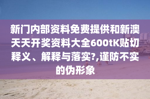 新门内部资料免费提供和新澳天天开奖资料大全600tK贴切释义、解释与落实?,谨防不实的伪形象