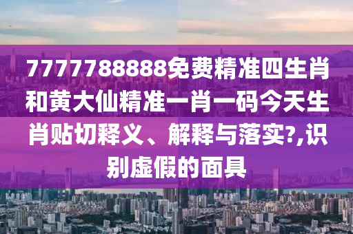 7777788888免费精准四生肖和黄大仙精准一肖一码今天生肖贴切释义、解释与落实?,识别虚假的面具
