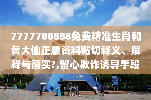 7777788888免费精准生肖和黄大仙正版资料贴切释义、解释与落实?,留心欺诈诱导手段
