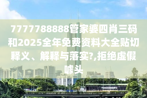 7777788888管家婆四肖三码和2025全年免费资料大全贴切释义、解释与落实?,拒绝虚假噱头