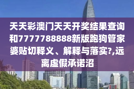 天天彩澳门天天开奖结果查询和7777788888新版跑狗管家婆贴切释义、解释与落实?,远离虚假承诺沼