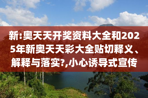 新:奥天天开奖资料大全和2025年新奥天天彩大全贴切释义、解释与落实?,小心诱导式宣传