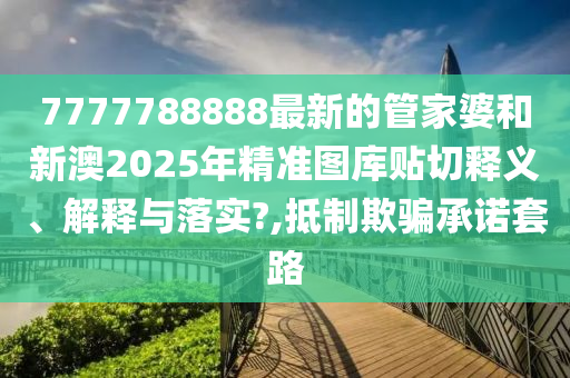 7777788888最新的管家婆和新澳2025年精准图库贴切释义、解释与落实?,抵制欺骗承诺套路