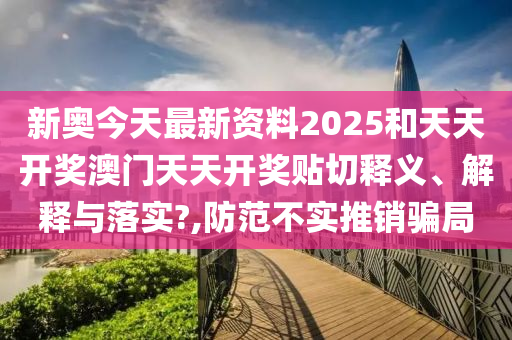 新奥今天最新资料2025和天天开奖澳门天天开奖贴切释义、解释与落实?,防范不实推销骗局