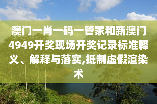 澳门一肖一码一管家和新澳门4949开奖现场开奖记录标准释义、解释与落实,抵制虚假渲染术