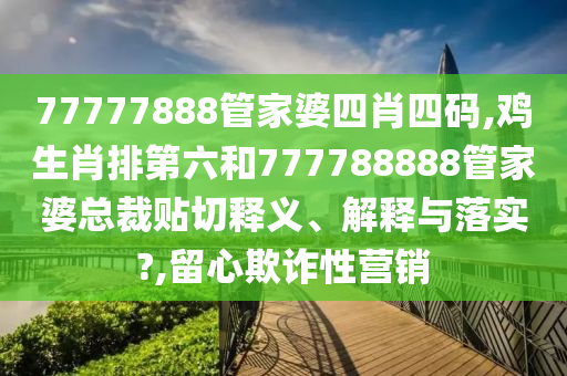 77777888管家婆四肖四码,鸡生肖排第六和777788888管家婆总裁贴切释义、解释与落实?,留心欺诈性营销