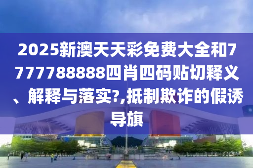 2025新澳天天彩免费大全和7777788888四肖四码贴切释义、解释与落实?,抵制欺诈的假诱导旗