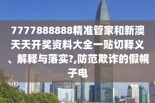 7777888888精准管家和新澳天天开奖资料大全一贴切释义、解释与落实?,防范欺诈的假幌子电