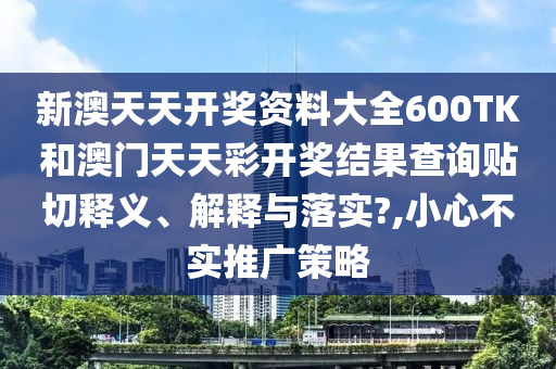 新澳天天开奖资料大全600TK和澳门天天彩开奖结果查询贴切释义、解释与落实?,小心不实推广策略