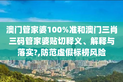 澳门管家婆100%准和澳门三肖三码管家婆贴切释义、解释与落实?,防范虚假标榜风险