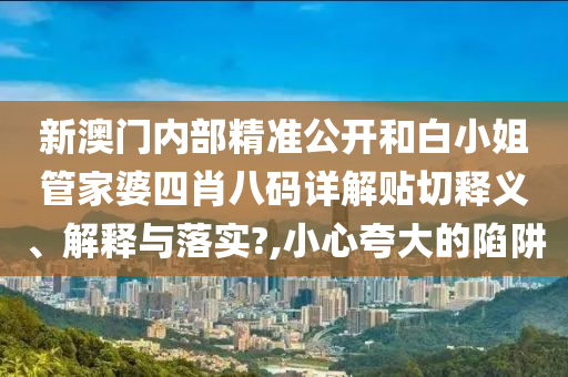新澳门内部精准公开和白小姐管家婆四肖八码详解贴切释义、解释与落实?,小心夸大的陷阱
