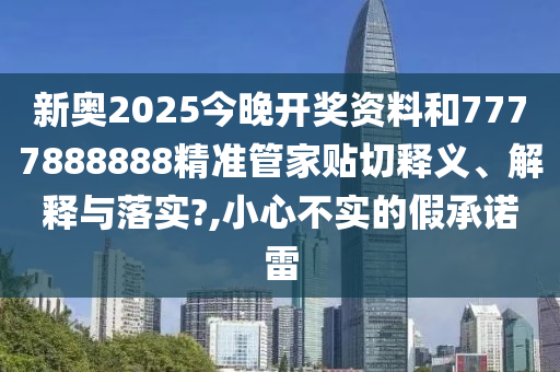 新奥2025今晚开奖资料和7777888888精准管家贴切释义、解释与落实?,小心不实的假承诺雷