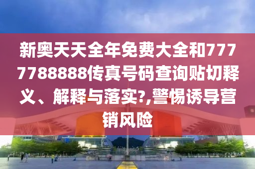 新奥天天全年免费大全和7777788888传真号码查询贴切释义、解释与落实?,警惕诱导营销风险