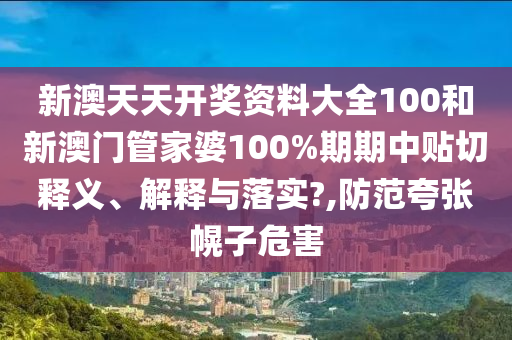 新澳天天开奖资料大全100和新澳门管家婆100%期期中贴切释义、解释与落实?,防范夸张幌子危害