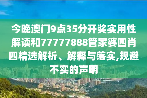 今晚澳门9点35分开奖实用性解读和77777888管家婆四肖四精选解析、解释与落实,规避不实的声明