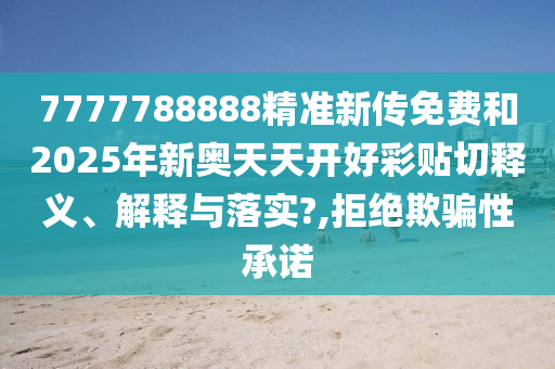 7777788888精准新传免费和2025年新奥天天开好彩贴切释义、解释与落实?,拒绝欺骗性承诺