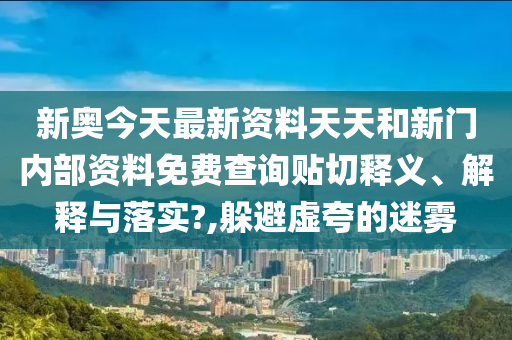 新奥今天最新资料天天和新门内部资料免费查询贴切释义、解释与落实?,躲避虚夸的迷雾