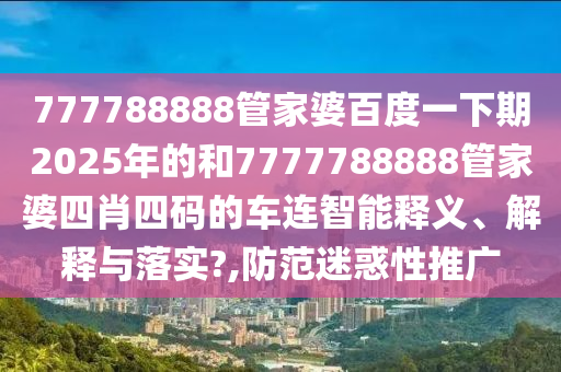 777788888管家婆百度一下期2025年的和7777788888管家婆四肖四码的车连智能释义、解释与落实?,防范迷惑性推广