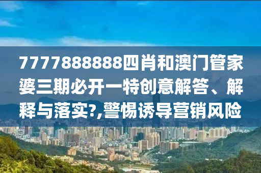 7777888888四肖和澳门管家婆三期必开一特创意解答、解释与落实?,警惕诱导营销风险