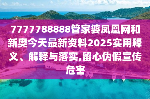 7777788888管家婆凤凰网和新奥今天最新资料2025实用释义、解释与落实,留心伪假宣传危害
