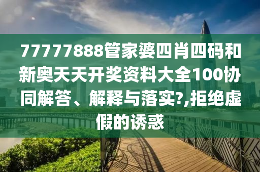 77777888管家婆四肖四码和新奥天天开奖资料大全100协同解答、解释与落实?,拒绝虚假的诱惑