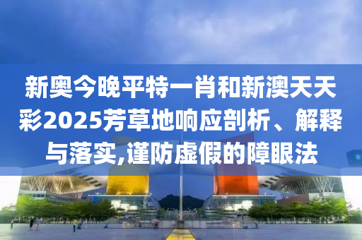 新奥今晚平特一肖和新澳天天彩2025芳草地响应剖析、解释与落实,谨防虚假的障眼法