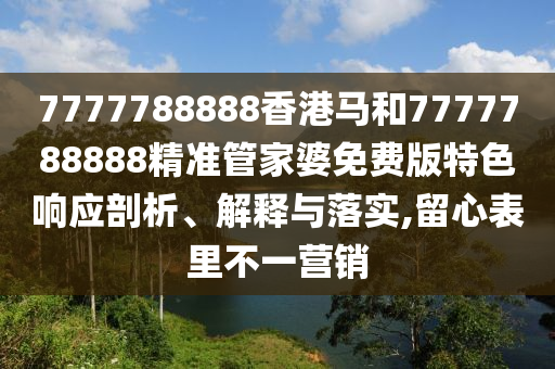 7777788888香港马和7777788888精准管家婆免费版特色响应剖析、解释与落实,留心表里不一营销