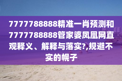 7777788888精准一肖预测和7777788888管家婆凤凰网直观释义、解释与落实?,规避不实的幌子