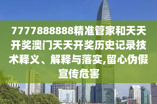 7777888888精准管家和天天开奖澳门天天开奖历史记录技术释义、解释与落实,留心伪假宣传危害