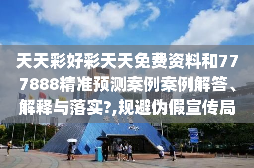 天天彩好彩天天免费资料和777888精准预测案例案例解答、解释与落实?,规避伪假宣传局