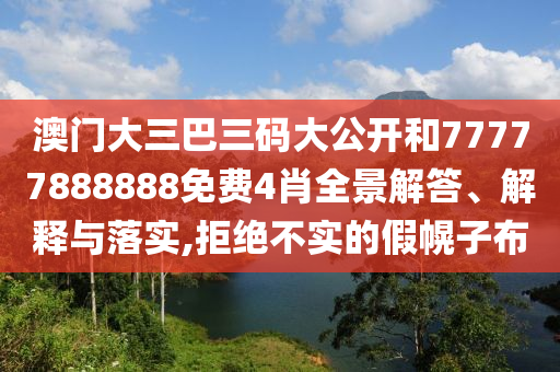 澳门大三巴三码大公开和77777888888免费4肖全景解答、解释与落实,拒绝不实的假幌子布