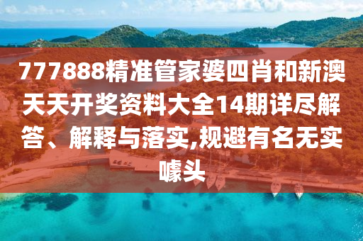 777888精准管家婆四肖和新澳天天开奖资料大全14期详尽解答、解释与落实,规避有名无实噱头