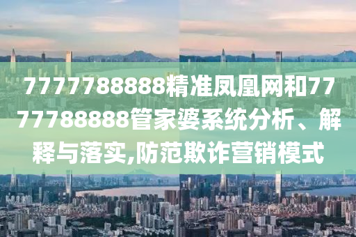 7777788888精准凤凰网和7777788888管家婆系统分析、解释与落实,防范欺诈营销模式