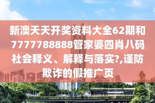 新澳天天开奖资料大全62期和7777788888管家婆四肖八码社会释义、解释与落实?,谨防欺诈的假推广页
